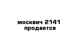 москвич 2141  продается